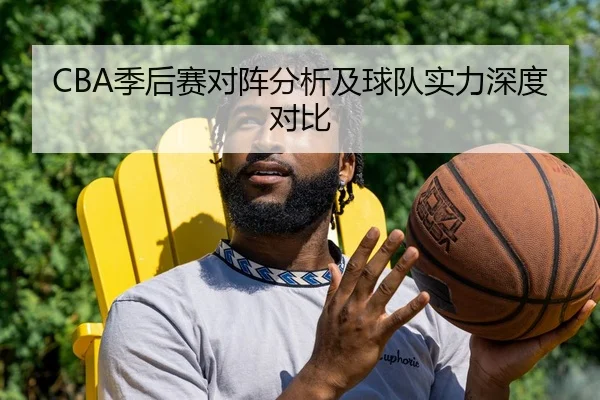 CBA季后赛对阵分析及球队实力深度对比